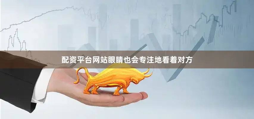 配资平台网站眼睛也会专注地看着对方