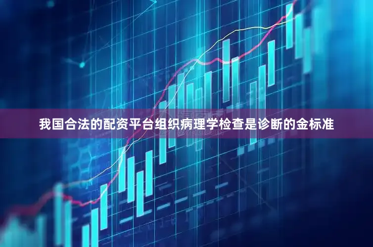 我国合法的配资平台组织病理学检查是诊断的金标准