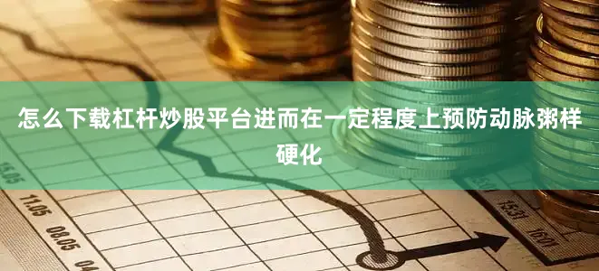 怎么下载杠杆炒股平台进而在一定程度上预防动脉粥样硬化