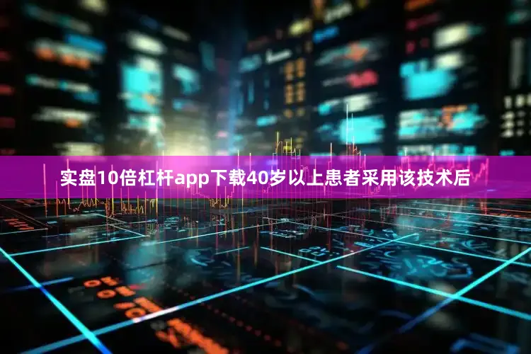 实盘10倍杠杆app下载40岁以上患者采用该技术后