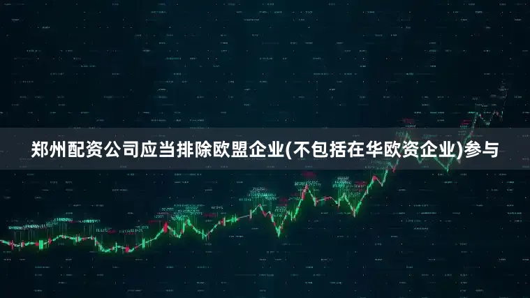 郑州配资公司应当排除欧盟企业(不包括在华欧资企业)参与