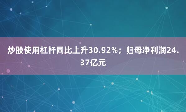 炒股使用杠杆同比上升30.92%；归母净利润24.37亿元