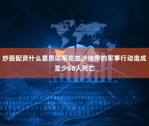 炒股配资什么意思以军在加沙地带的军事行动造成至少60人死亡