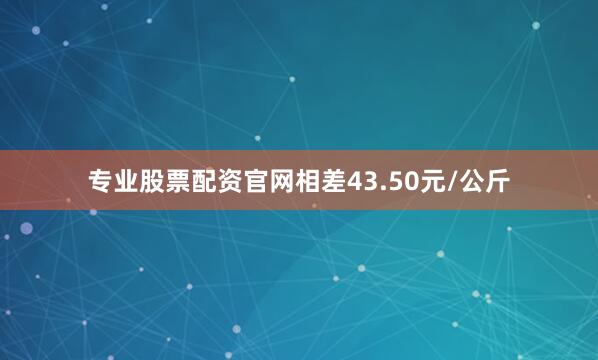 专业股票配资官网相差43.50元/公斤
