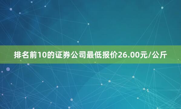 排名前10的证券公司最低报价26.00元/公斤