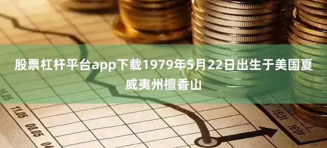 股票杠杆平台app下载1979年5月22日出生于美国夏威夷州檀香山