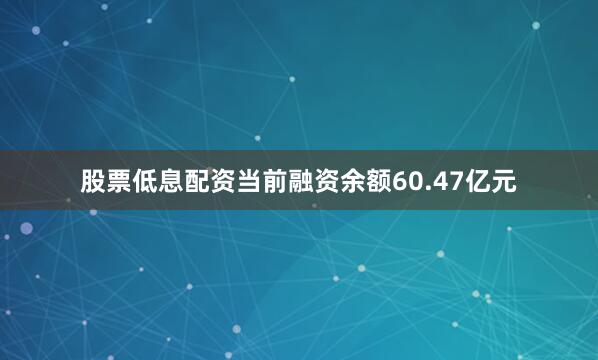 股票低息配资当前融资余额60.47亿元