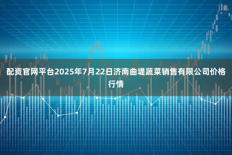 配资官网平台2025年7月22日济南曲堤蔬菜销售有限公司价格行情