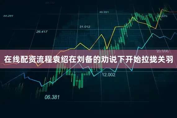 在线配资流程袁绍在刘备的劝说下开始拉拢关羽