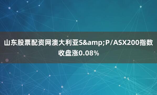 山东股票配资网澳大利亚S&P/ASX200指数收盘涨0.08%