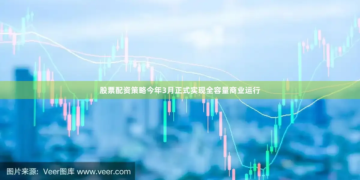 股票配资策略今年3月正式实现全容量商业运行