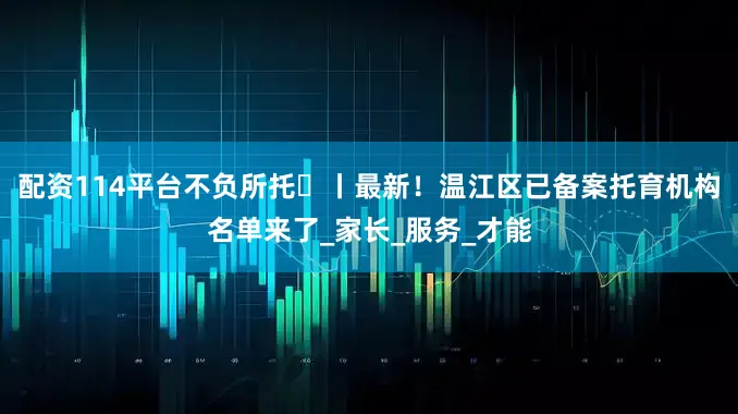 配资114平台不负所托⑲丨最新！温江区已备案托育机构名单来了_家长_服务_才能