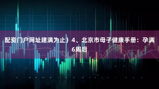 配资门户网址建满为止）4、北京市母子健康手册：孕满6周后