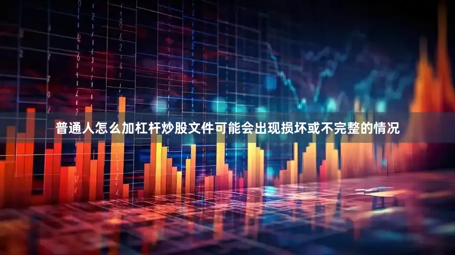 普通人怎么加杠杆炒股文件可能会出现损坏或不完整的情况