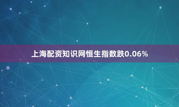 上海配资知识网恒生指数跌0.06%
