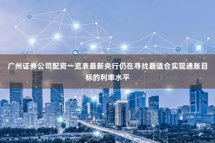 广州证券公司配资一览表最新央行仍在寻找最适合实现通胀目标的利率水平