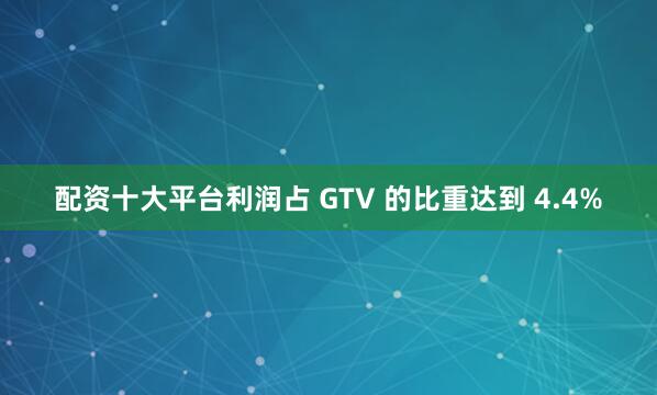 配资十大平台利润占 GTV 的比重达到 4.4%