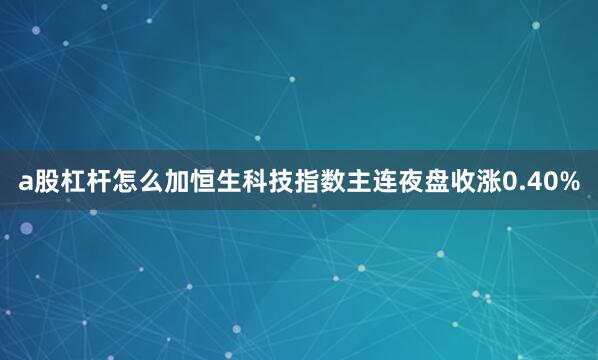 a股杠杆怎么加恒生科技指数主连夜盘收涨0.40%