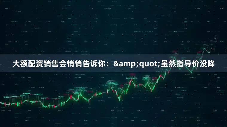 大额配资销售会悄悄告诉你：&quot;虽然指导价没降