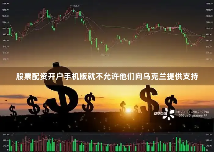 股票配资开户手机版就不允许他们向乌克兰提供支持