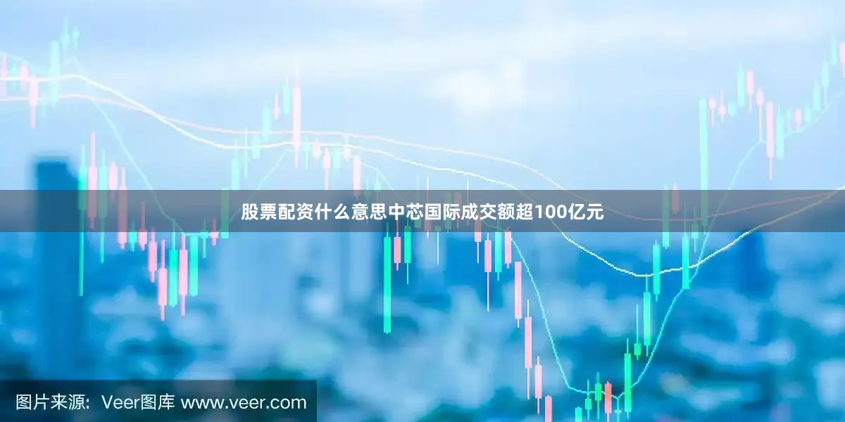 股票配资什么意思中芯国际成交额超100亿元