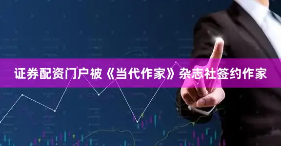证券配资门户被《当代作家》杂志社签约作家