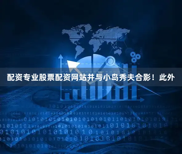 配资专业股票配资网站并与小岛秀夫合影！此外