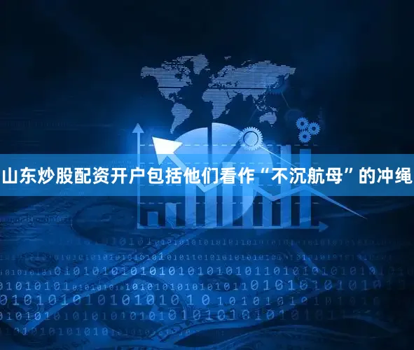 山东炒股配资开户包括他们看作“不沉航母”的冲绳