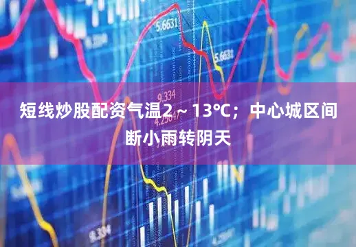 短线炒股配资气温2～13℃；中心城区间断小雨转阴天