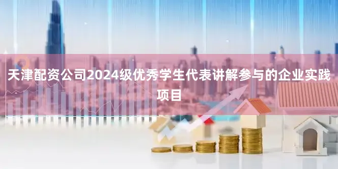 天津配资公司2024级优秀学生代表讲解参与的企业实践项目