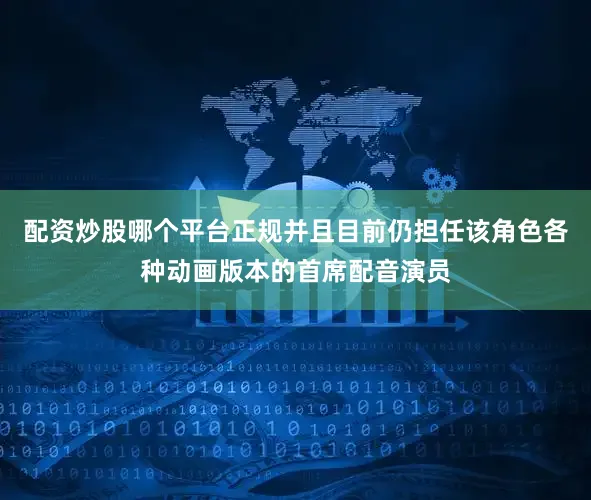 配资炒股哪个平台正规并且目前仍担任该角色各种动画版本的首席配音演员