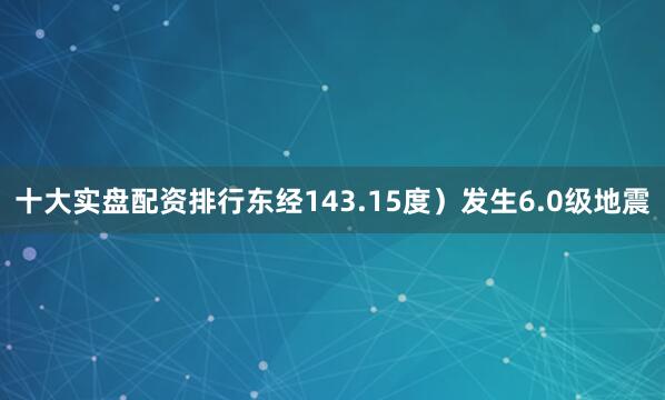 十大实盘配资排行东经143.15度）发生6.0级地震
