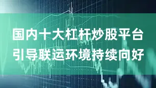 国内十大杠杆炒股平台引导联运环境持续向好