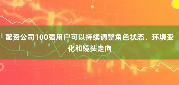 配资公司100强用户可以持续调整角色状态、环境变化和镜头走向